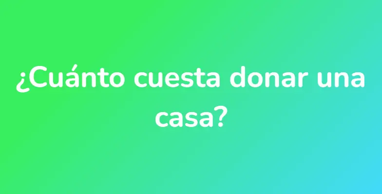 ¿Cuánto cuesta donar una casa?