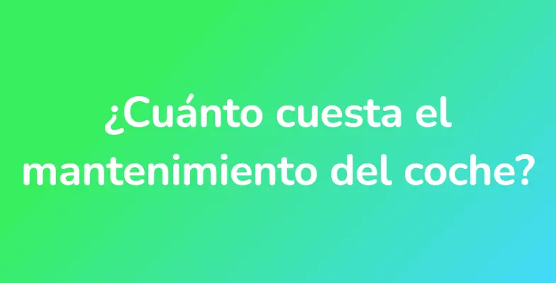 ¿Cuánto cuesta el mantenimiento del coche?