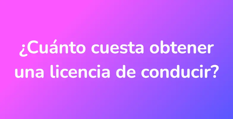 ¿Cuánto cuesta obtener una licencia de conducir?