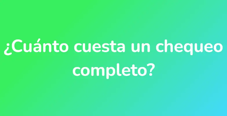 ¿Cuánto cuesta un chequeo completo?