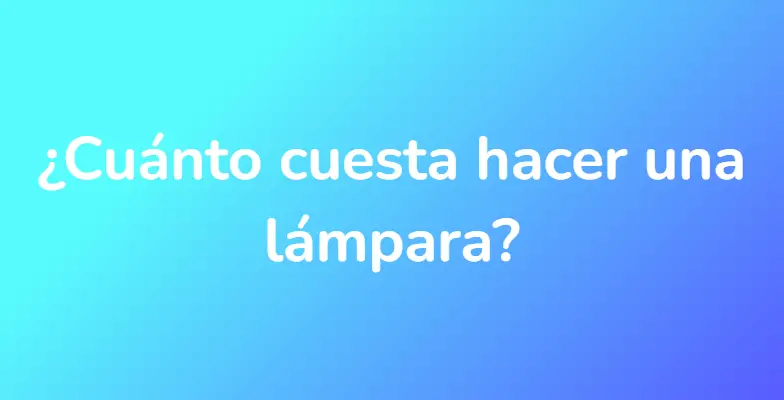 ¿Cuánto cuesta hacer una lámpara?