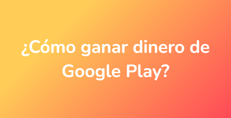 ¿Cómo ganar dinero de Google Play?