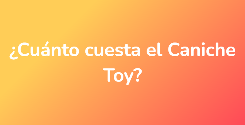 ¿Cuánto cuesta el Caniche Toy?