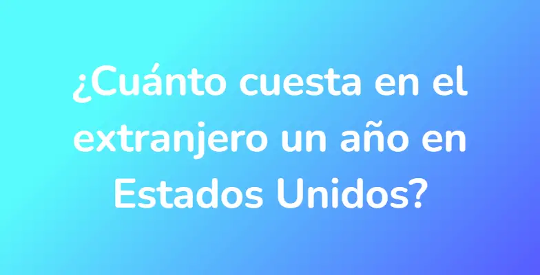 ¿Cuánto cuesta en el extranjero un año en Estados Unidos?