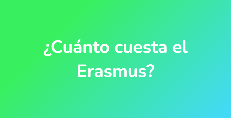 ¿Cuánto cuesta el Erasmus?