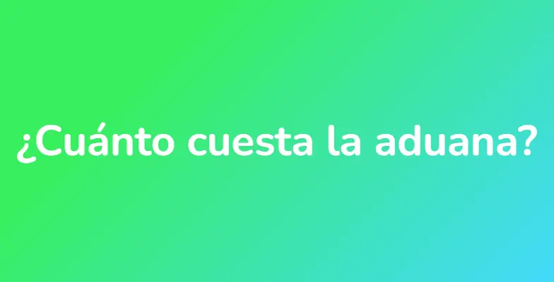 ¿Cuánto cuesta la aduana?