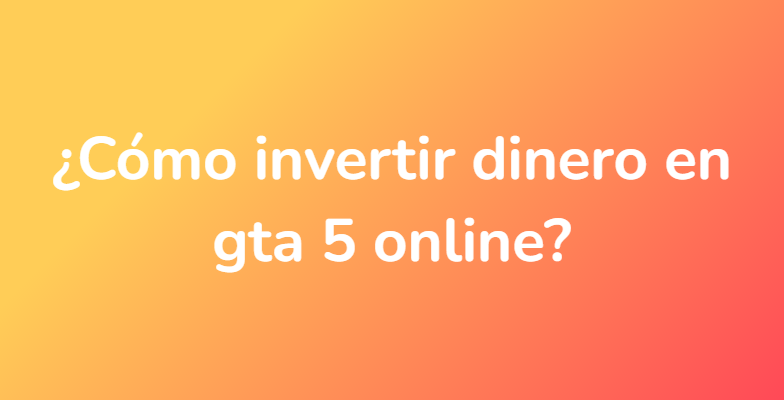 ¿Cómo invertir dinero en gta 5 online?
