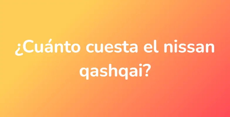 ¿Cuánto cuesta el nissan qashqai?