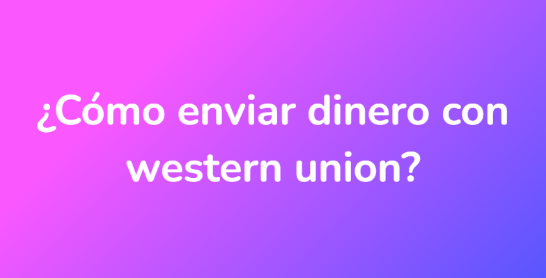 ¿Cómo enviar dinero con western union?