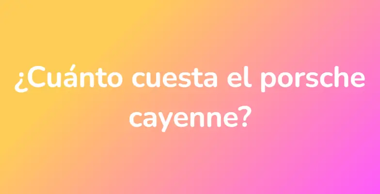 ¿Cuánto cuesta el porsche cayenne?