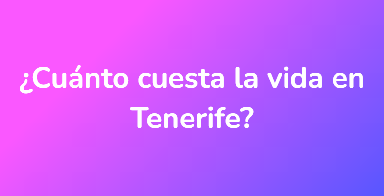 ¿Cuánto cuesta la vida en Tenerife?