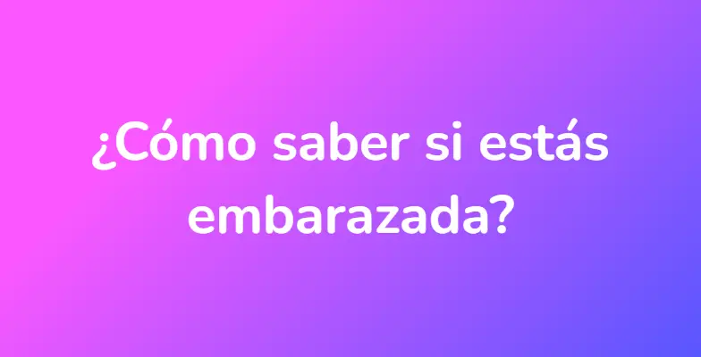 ¿Cómo saber si estás embarazada?