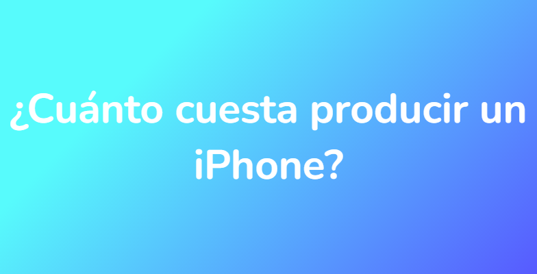¿Cuánto cuesta producir un iPhone?