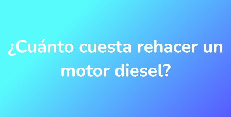 ¿Cuánto cuesta rehacer un motor diesel?