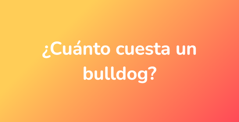 ¿Cuánto cuesta un bulldog?