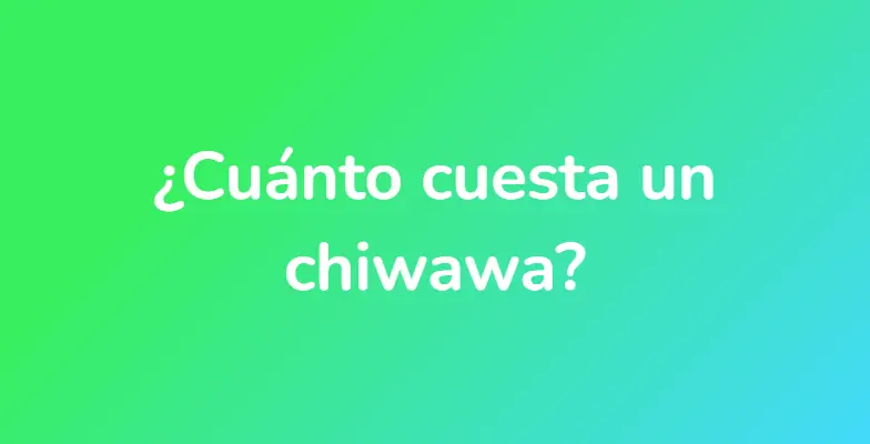 ¿Cuánto cuesta un chiwawa?