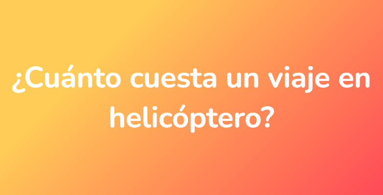 ¿Cuánto cuesta un viaje en helicóptero?
