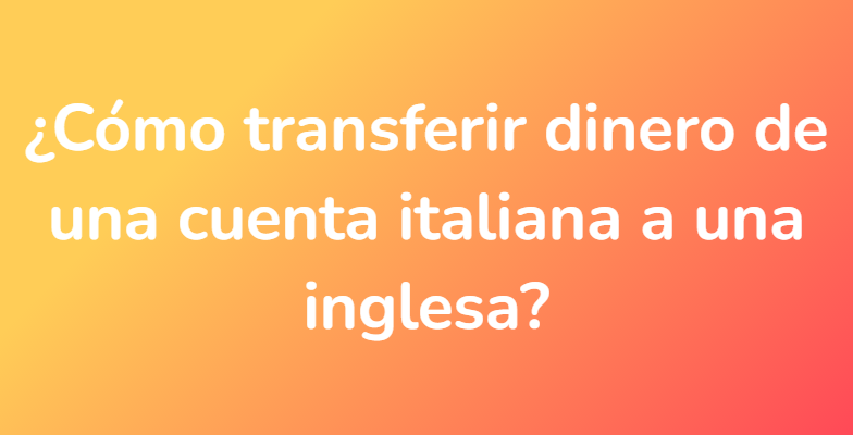 ¿Cómo transferir dinero de una cuenta italiana a una inglesa?