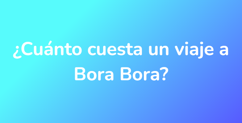 ¿Cuánto cuesta un viaje a Bora Bora?