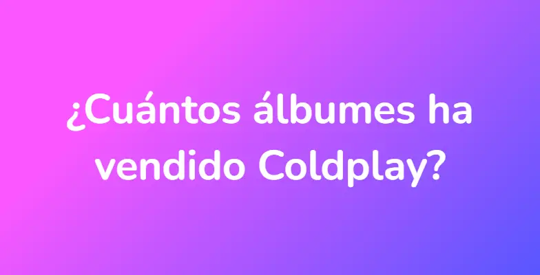 ¿Cuántos álbumes ha vendido Coldplay?