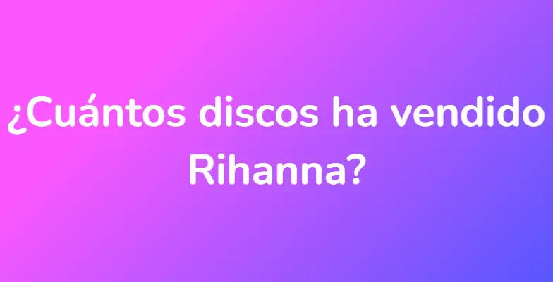 ¿Cuántos discos ha vendido Rihanna?