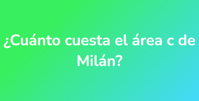 ¿Cuánto cuesta el área c de Milán?