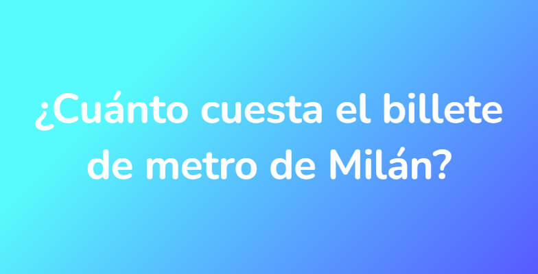 ¿Cuánto cuesta el billete de metro de Milán?