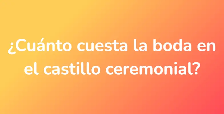 ¿Cuánto cuesta la boda en el castillo ceremonial?