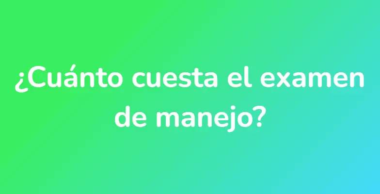 ¿Cuánto cuesta el examen de manejo?