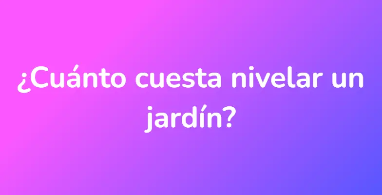 ¿Cuánto cuesta nivelar un jardín?