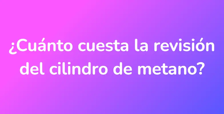 ¿Cuánto cuesta la revisión del cilindro de metano?