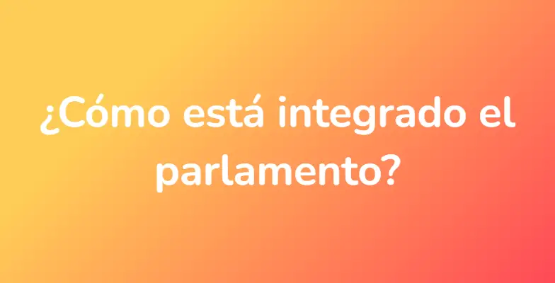 ¿Cómo está integrado el parlamento?