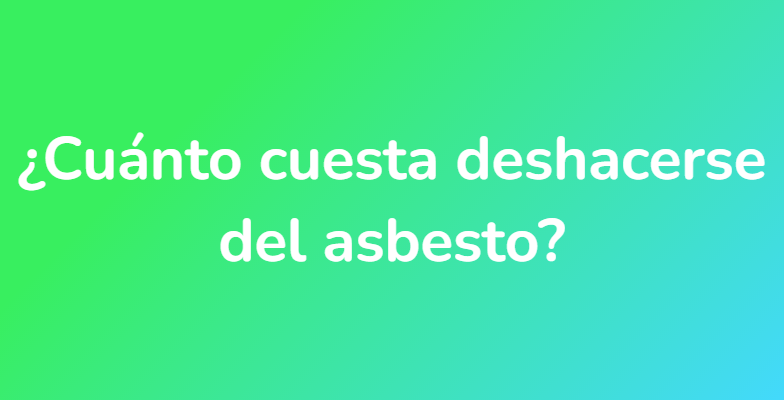 ¿Cuánto cuesta deshacerse del asbesto?