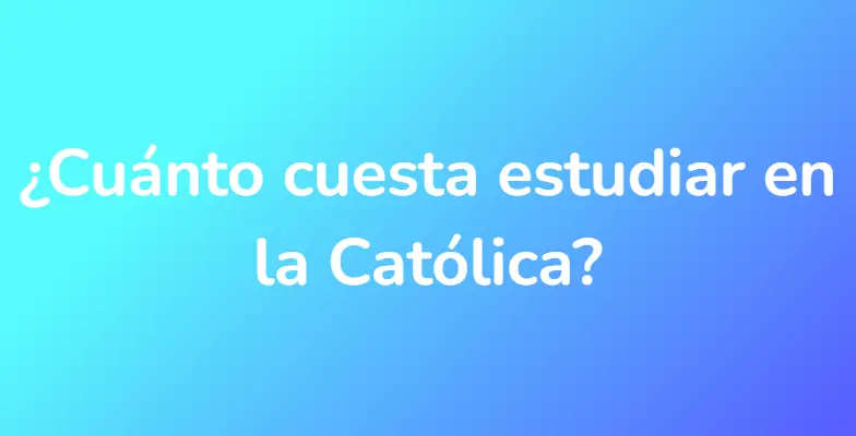 ¿Cuánto cuesta estudiar en la Católica?