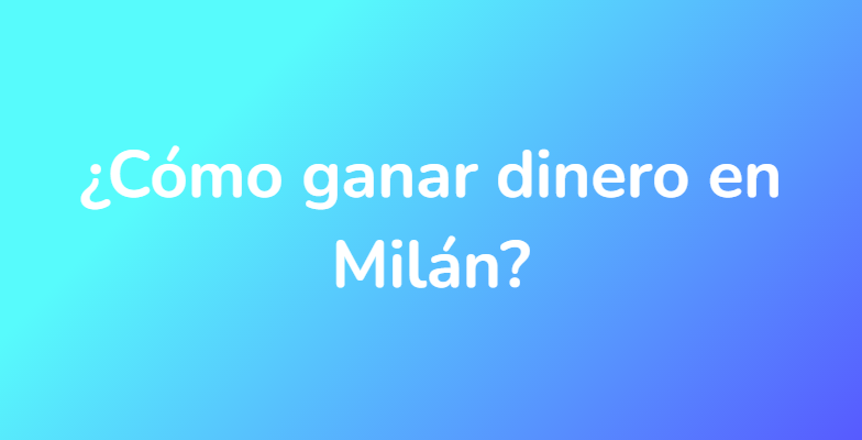 ¿Cómo ganar dinero en Milán?