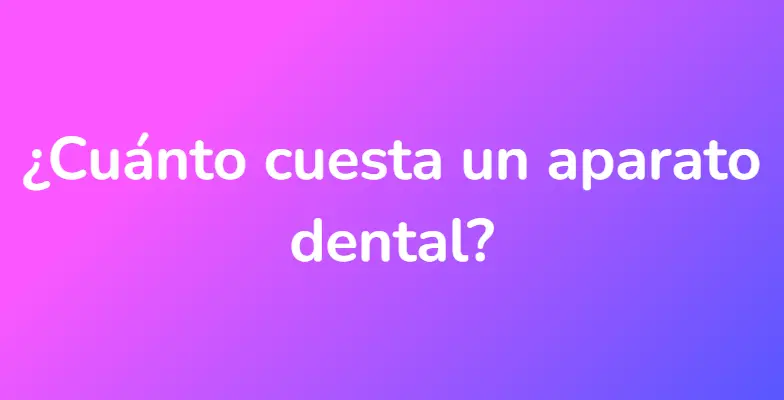 ¿Cuánto cuesta un aparato dental?