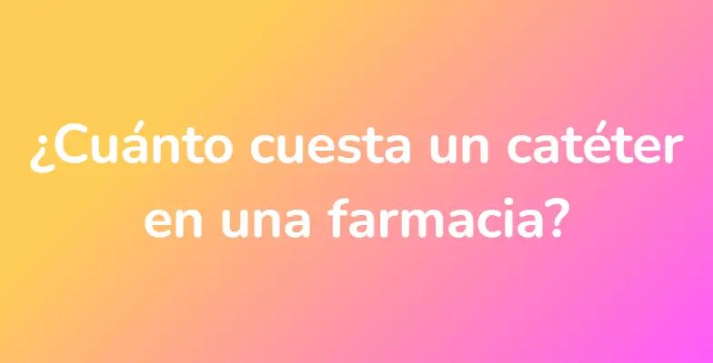 ¿Cuánto cuesta un catéter en una farmacia?