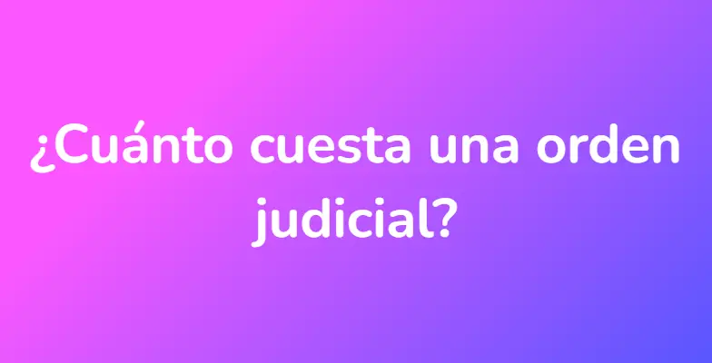 ¿Cuánto cuesta una orden judicial?