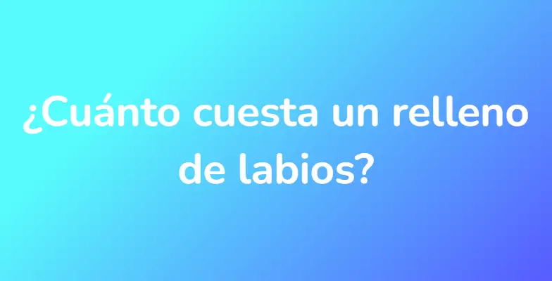 ¿Cuánto cuesta un relleno de labios?