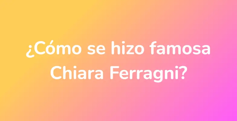 ¿Cómo se hizo famosa Chiara Ferragni?