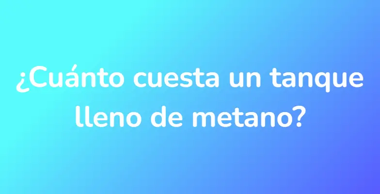 ¿Cuánto cuesta un tanque lleno de metano?