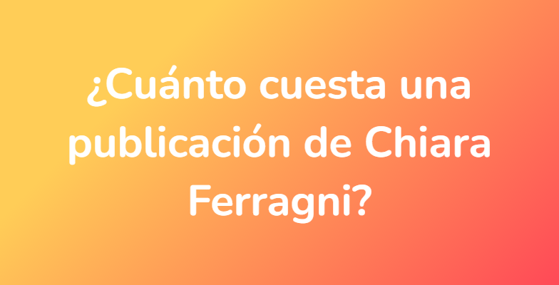¿Cuánto cuesta una publicación de Chiara Ferragni?
