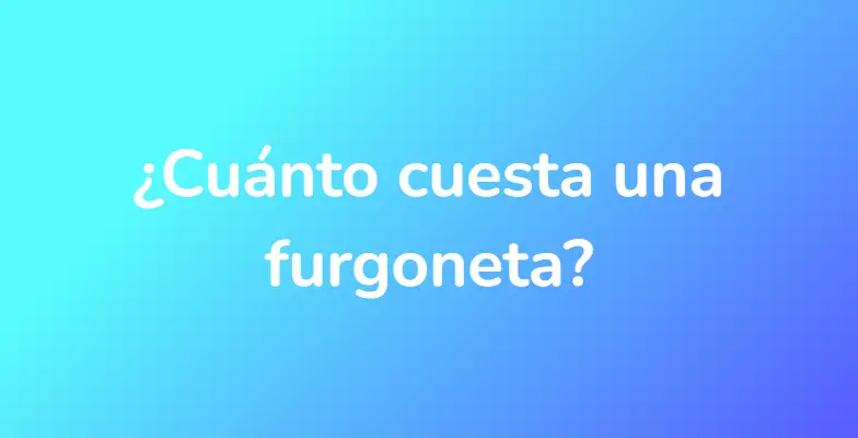 ¿Cuánto cuesta una furgoneta?