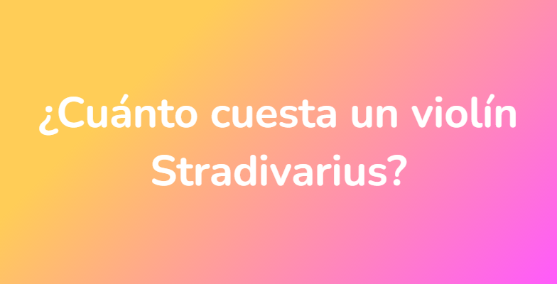 ¿Cuánto cuesta un violín Stradivarius?