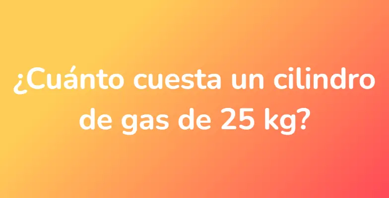 ¿Cuánto cuesta un cilindro de gas de 25 kg?