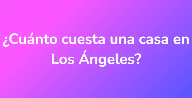 ¿Cuánto cuesta una casa en Los Ángeles?