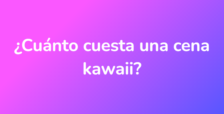 ¿Cuánto cuesta una cena kawaii?