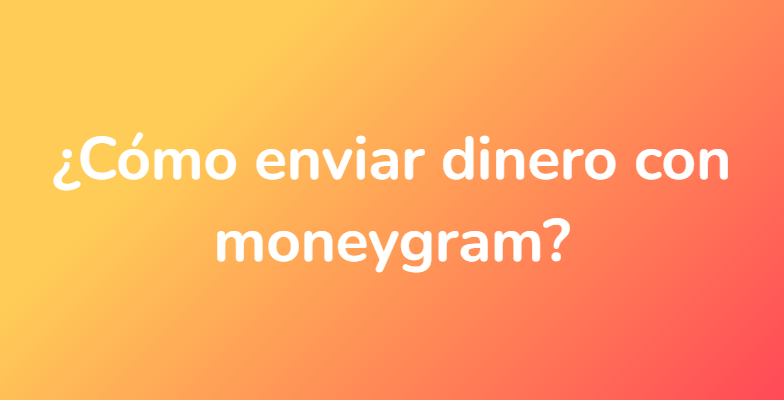 ¿Cómo enviar dinero con moneygram?