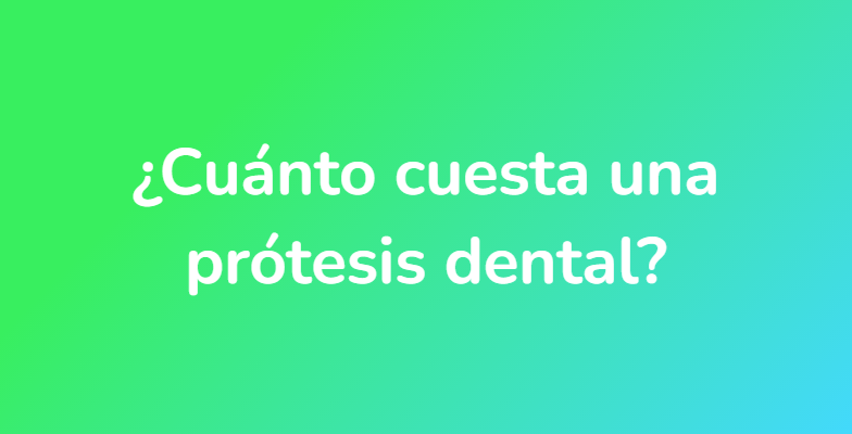 ¿Cuánto cuesta una prótesis dental?