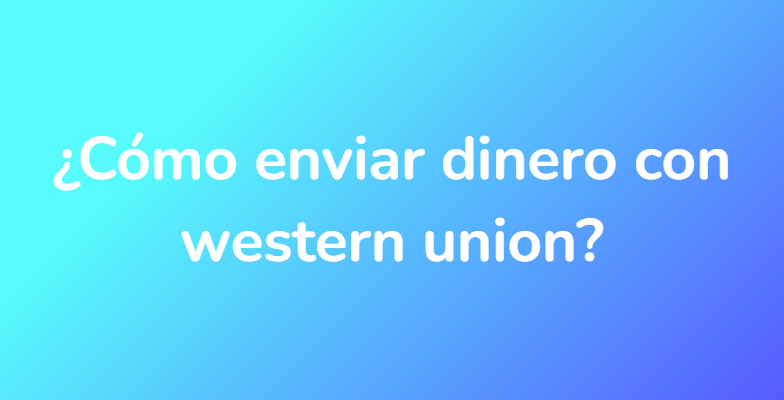 ¿Cómo enviar dinero con western union?